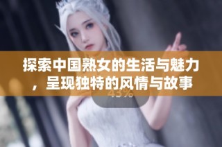 探索中国熟女的生活与魅力，呈现独特的风情与故事