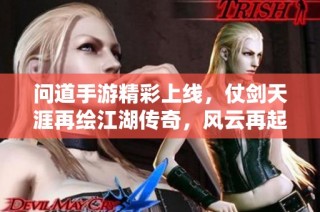 问道手游精彩上线，仗剑天涯再绘江湖传奇，风云再起引领冒险新篇章