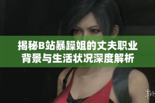 揭秘B站暴躁姐的丈夫职业背景与生活状况深度解析