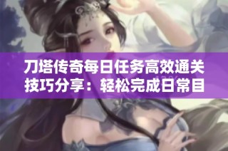 刀塔传奇每日任务高效通关技巧分享：轻松完成日常目标，省时又省力