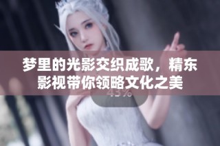 梦里的光影交织成歌，精东影视带你领略文化之美