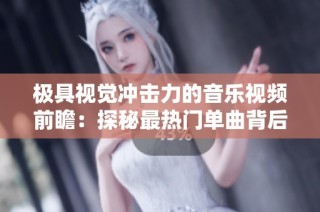 极具视觉冲击力的音乐视频前瞻：探秘最热门单曲背后的故事