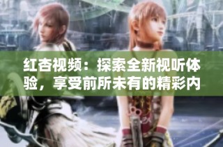 红杏视频：探索全新视听体验，享受前所未有的精彩内容