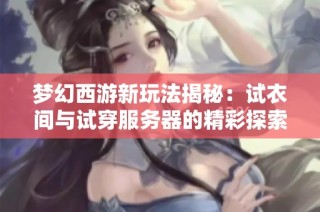 梦幻西游新玩法揭秘：试衣间与试穿服务器的精彩探索活动