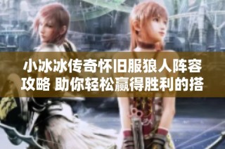 小冰冰传奇怀旧服狼人阵容攻略 助你轻松赢得胜利的搭配技巧分享