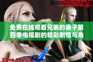 免费在线观看兄弟的妻子第四季电视剧的精彩剧情与角色分析