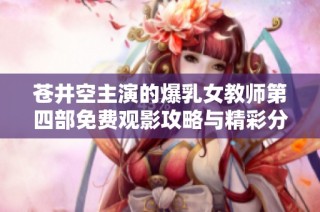 苍井空主演的爆乳女教师第四部免费观影攻略与精彩分析
