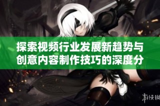探索视频行业发展新趋势与创意内容制作技巧的深度分析