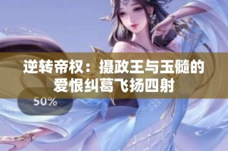 逆转帝权：摄政王与玉髓的爱恨纠葛飞扬四射