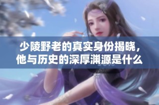 少陵野老的真实身份揭晓，他与历史的深厚渊源是什么
