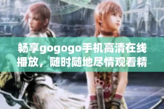 畅享gogogo手机高清在线播放，随时随地尽情观看精彩内容