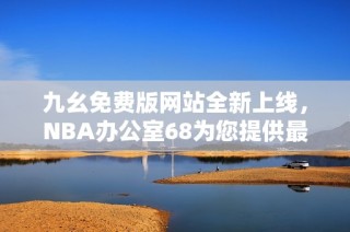 九幺免费版网站全新上线，NBA办公室68为您提供最佳选择