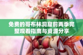 免费的哥布林洞窟前两季完整观看指南与资源分享