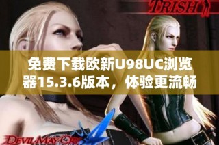 免费下载欧新U98UC浏览器15.3.6版本，体验更流畅的上网服务