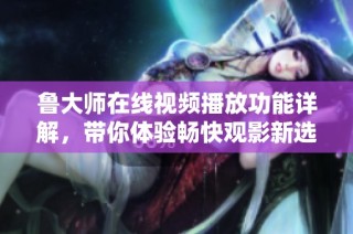 鲁大师在线视频播放功能详解，带你体验畅快观影新选择