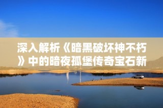 深入解析《暗黑破坏神不朽》中的暗夜孤堡传奇宝石新特性