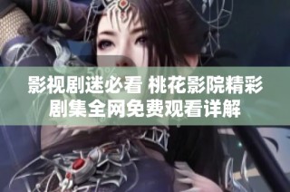 影视剧迷必看 桃花影院精彩剧集全网免费观看详解