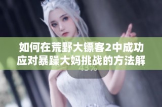 如何在荒野大镖客2中成功应对暴躁大妈挑战的方法解析