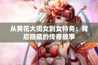 从黄花大闺女到女特务：背后隐藏的传奇故事