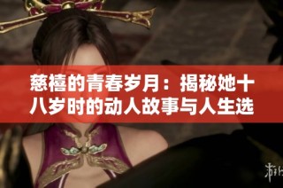 慈禧的青春岁月：揭秘她十八岁时的动人故事与人生选择