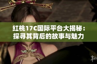 红桃17C国际平台大揭秘：探寻其背后的故事与魅力