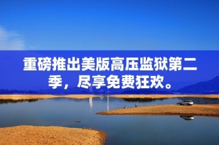重磅推出美版高压监狱第二季，尽享免费狂欢。