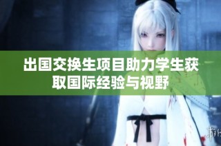 出国交换生项目助力学生获取国际经验与视野