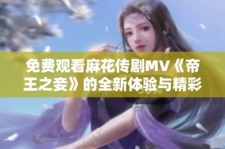 免费观看麻花传剧MV《帝王之妾》的全新体验与精彩故事分析