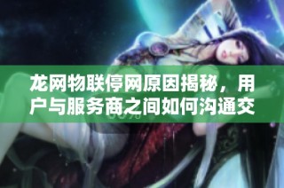 龙网物联停网原因揭秘，用户与服务商之间如何沟通交流