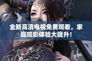 全新高清电视免费观看，家庭观影体验大提升！