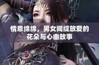 情意绵绵，男女间绽放爱的花朵与心曲故事
