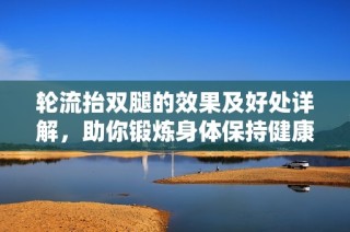 轮流抬双腿的效果及好处详解，助你锻炼身体保持健康