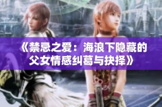 《禁忌之爱：海浪下隐藏的父女情感纠葛与抉择》