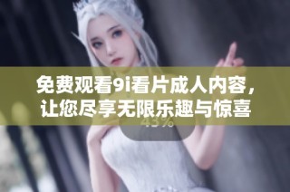 免费观看9i看片成人内容，让您尽享无限乐趣与惊喜