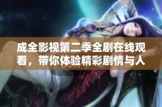 成全影视第二季全剧在线观看，带你体验精彩剧情与人物魅力