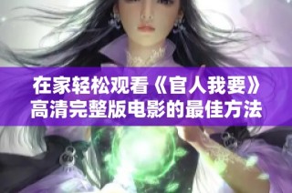 在家轻松观看《官人我要》高清完整版电影的最佳方法与途径分享