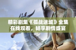 精彩剧集《孤战迷城》全集在线观看，畅享剧情盛宴