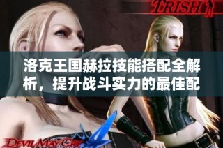 洛克王国赫拉技能搭配全解析，提升战斗实力的最佳配置方案
