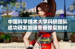 中国科学技术大学科研团队成功研发加速骨骼修复新材料