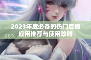 2023年度必备的热门直播应用推荐与使用攻略