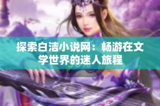探索白洁小说网：畅游在文学世界的迷人旅程