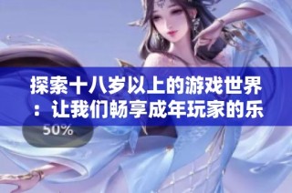 探索十八岁以上的游戏世界：让我们畅享成年玩家的乐趣与激情