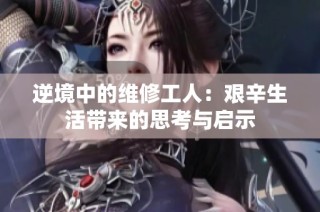 逆境中的维修工人：艰辛生活带来的思考与启示