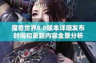 魔兽世界8.0版本详细发布时间和更新内容全景分析