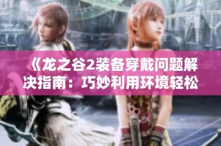 《龙之谷2装备穿戴问题解决指南：巧妙利用环境轻松应对》