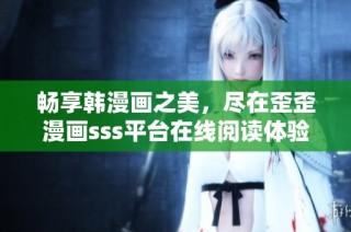 畅享韩漫画之美，尽在歪歪漫画sss平台在线阅读体验