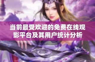 当前最受欢迎的免费在线观影平台及其用户统计分析