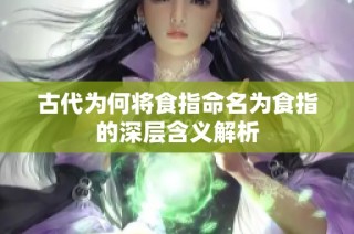 古代为何将食指命名为食指的深层含义解析