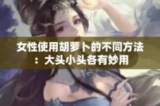 女性使用胡萝卜的不同方法：大头小头各有妙用