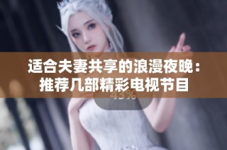 适合夫妻共享的浪漫夜晚：推荐几部精彩电视节目